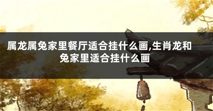 属龙属兔家里餐厅适合挂什么画,生肖龙和兔家里适合挂什么画