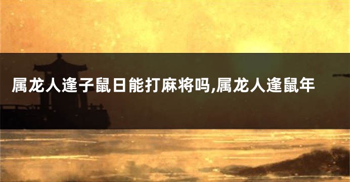 属龙人逢子鼠日能打麻将吗,属龙人逢鼠年