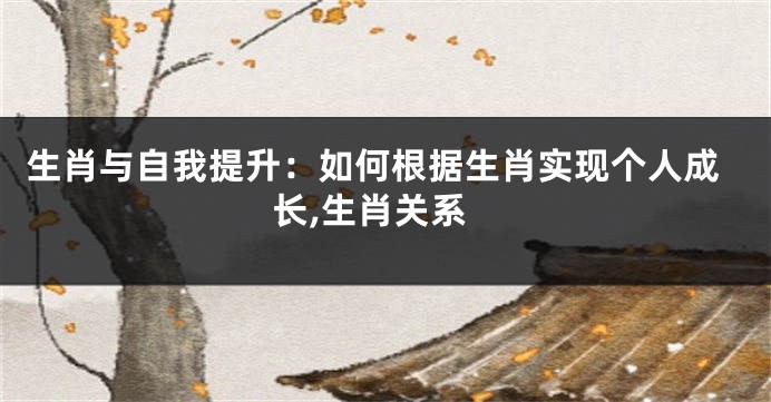 生肖与自我提升：如何根据生肖实现个人成长,生肖关系