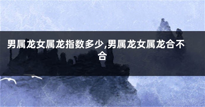 男属龙女属龙指数多少,男属龙女属龙合不合