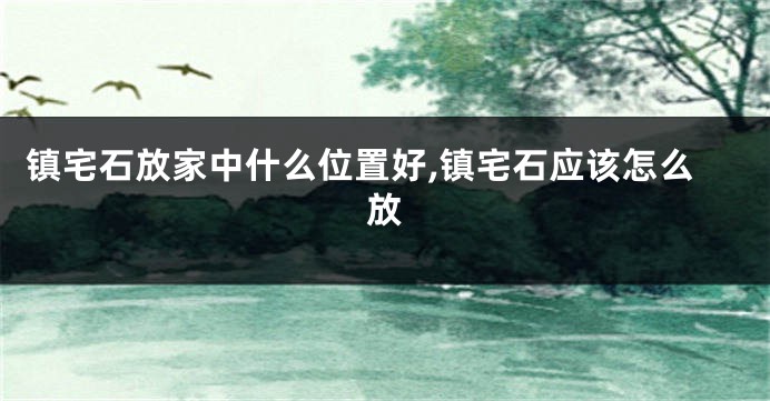 镇宅石放家中什么位置好,镇宅石应该怎么放