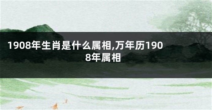 1908年生肖是什么属相,万年历1908年属相