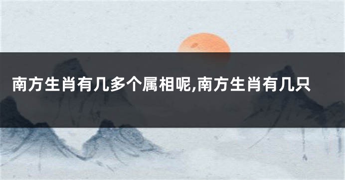 南方生肖有几多个属相呢,南方生肖有几只