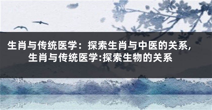 生肖与传统医学：探索生肖与中医的关系,生肖与传统医学:探索生物的关系