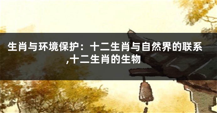 生肖与环境保护：十二生肖与自然界的联系,十二生肖的生物