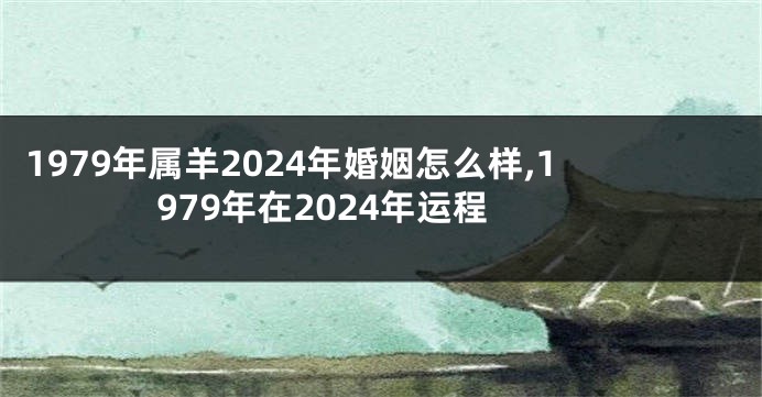 1979年属羊2024年婚姻怎么样,1979年在2024年运程