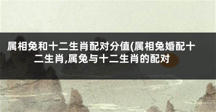 属相兔和十二生肖配对分值(属相兔婚配十二生肖,属兔与十二生肖的配对