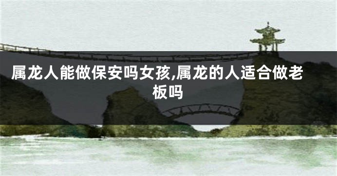 属龙人能做保安吗女孩,属龙的人适合做老板吗