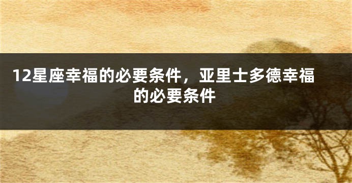 12星座幸福的必要条件，亚里士多德幸福的必要条件