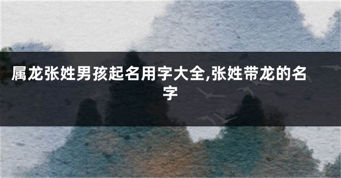 属龙张姓男孩起名用字大全,张姓带龙的名字