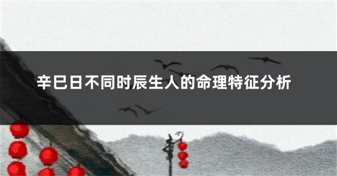 辛巳日不同时辰生人的命理特征分析