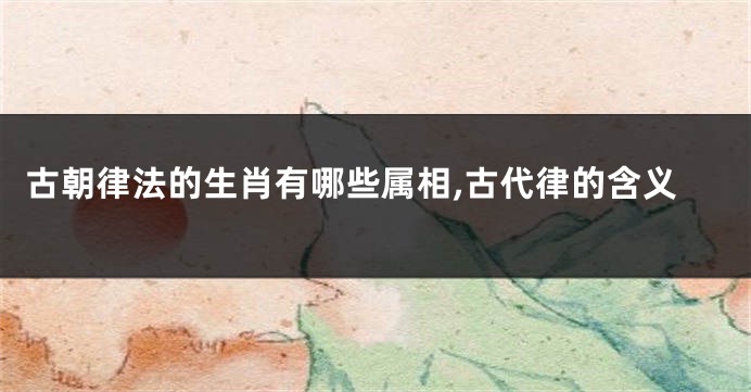 古朝律法的生肖有哪些属相,古代律的含义