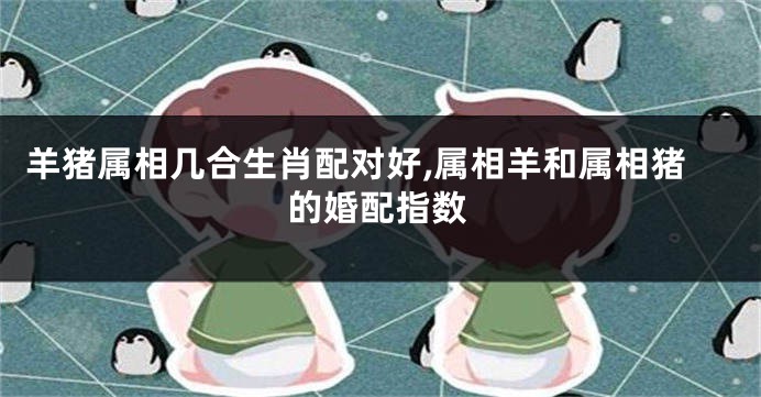 羊猪属相几合生肖配对好,属相羊和属相猪的婚配指数