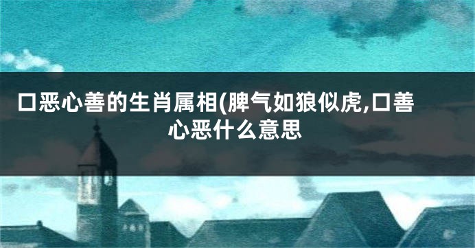 口恶心善的生肖属相(脾气如狼似虎,口善心恶什么意思