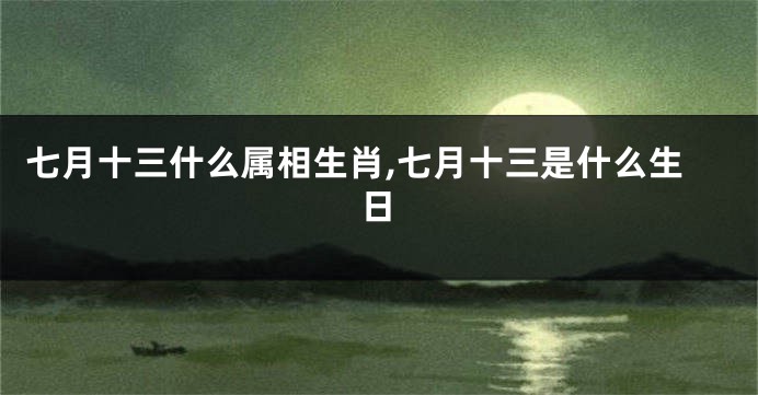 七月十三什么属相生肖,七月十三是什么生日