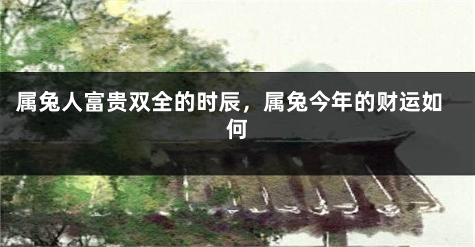 属兔人富贵双全的时辰，属兔今年的财运如何