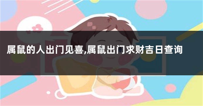 属鼠的人出门见喜,属鼠出门求财吉日查询