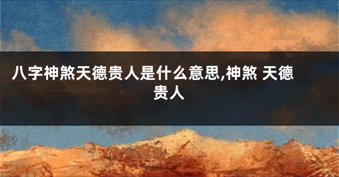 八字神煞天德贵人是什么意思,神煞 天德贵人