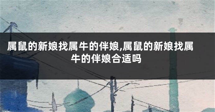 属鼠的新娘找属牛的伴娘,属鼠的新娘找属牛的伴娘合适吗