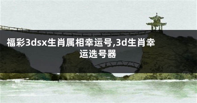 福彩3dsx生肖属相幸运号,3d生肖幸运选号器