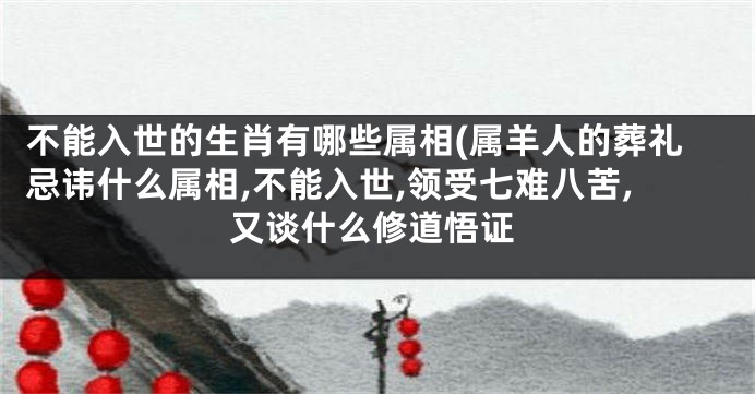 不能入世的生肖有哪些属相(属羊人的葬礼忌讳什么属相,不能入世,领受七难八苦,又谈什么修道悟证