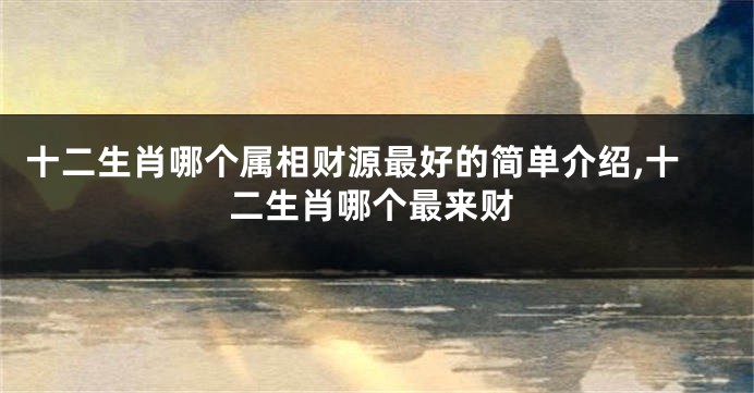 十二生肖哪个属相财源最好的简单介绍,十二生肖哪个最来财