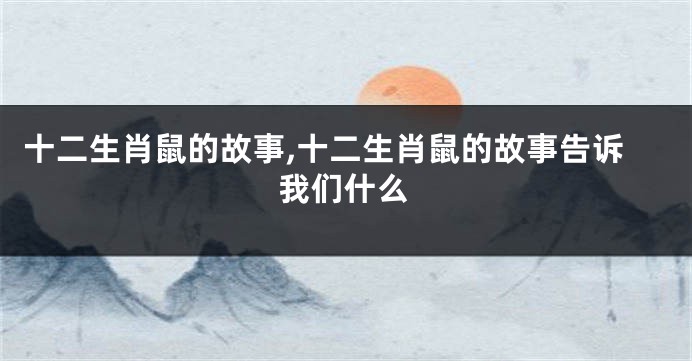 十二生肖鼠的故事,十二生肖鼠的故事告诉我们什么