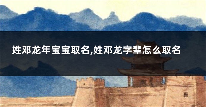 姓邓龙年宝宝取名,姓邓龙字辈怎么取名