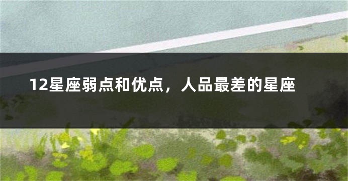 12星座弱点和优点，人品最差的星座
