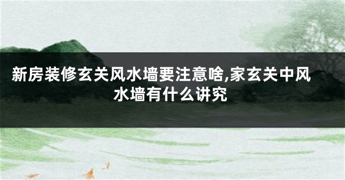 新房装修玄关风水墙要注意啥,家玄关中风水墙有什么讲究