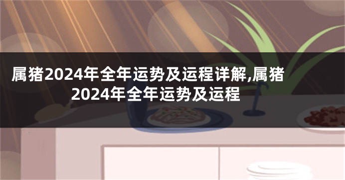 属猪2024年全年运势及运程详解,属猪2024年全年运势及运程