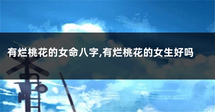 有烂桃花的女命八字,有烂桃花的女生好吗