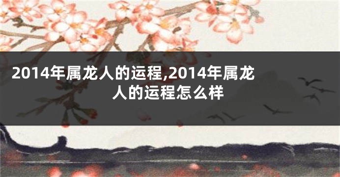 2014年属龙人的运程,2014年属龙人的运程怎么样