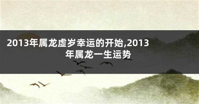 2013年属龙虚岁幸运的开始,2013年属龙一生运势
