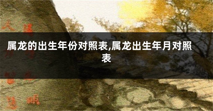 属龙的出生年份对照表,属龙出生年月对照表