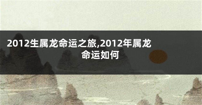 2012生属龙命运之旅,2012年属龙命运如何