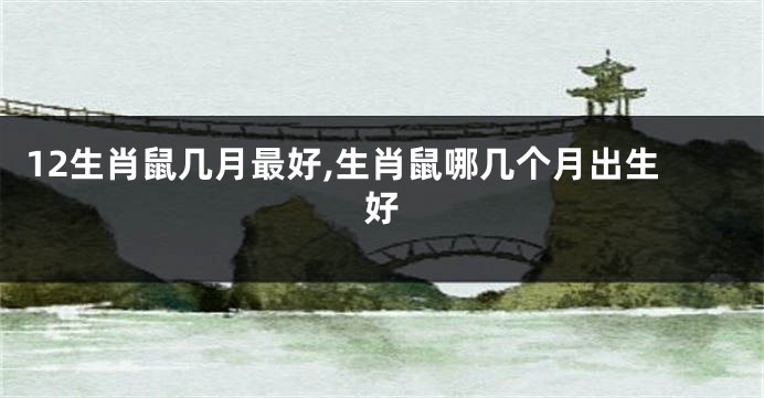 12生肖鼠几月最好,生肖鼠哪几个月出生好