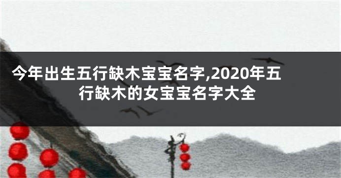 今年出生五行缺木宝宝名字,2020年五行缺木的女宝宝名字大全