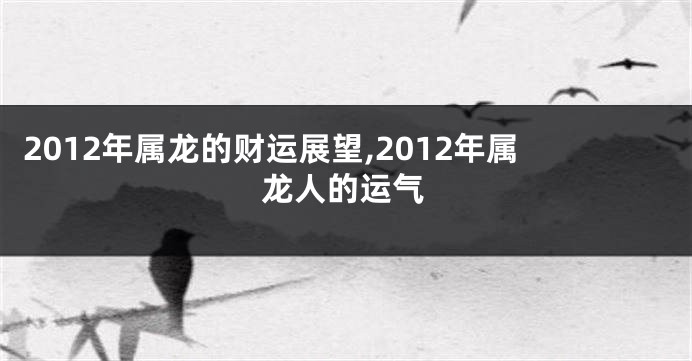 2012年属龙的财运展望,2012年属龙人的运气
