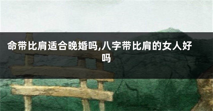 命带比肩适合晚婚吗,八字带比肩的女人好吗