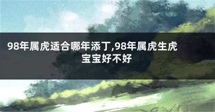 98年属虎适合哪年添丁,98年属虎生虎宝宝好不好