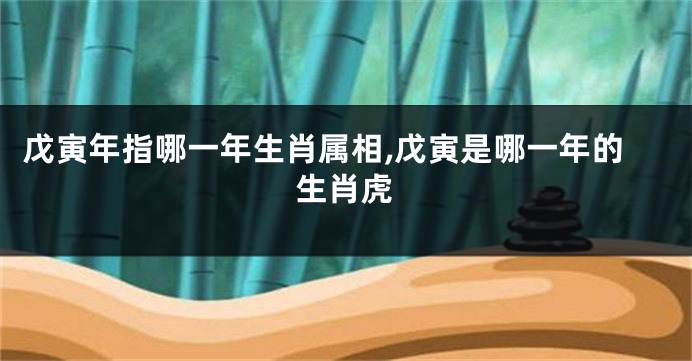 戊寅年指哪一年生肖属相,戊寅是哪一年的生肖虎