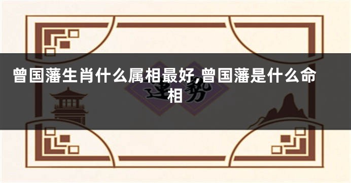 曾国藩生肖什么属相最好,曾国藩是什么命相