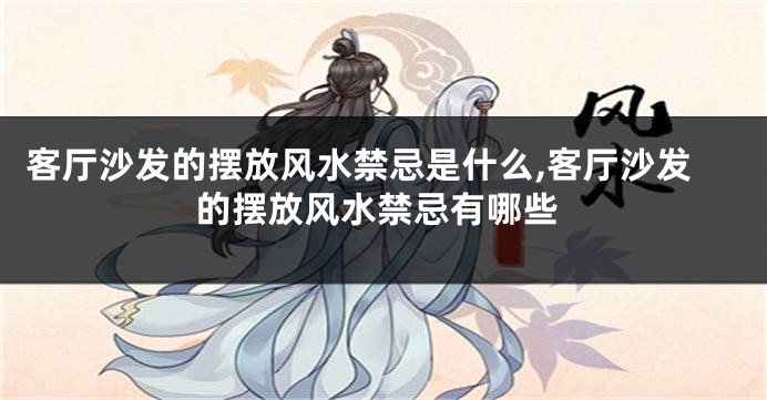 客厅沙发的摆放风水禁忌是什么,客厅沙发的摆放风水禁忌有哪些