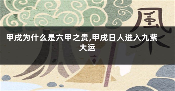 甲戌为什么是六甲之贵,甲戌日人进入九紫大运