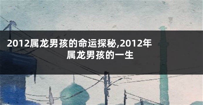 2012属龙男孩的命运探秘,2012年属龙男孩的一生