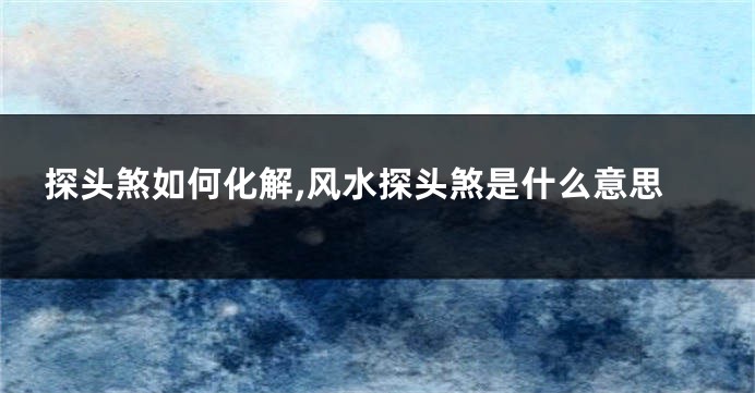 探头煞如何化解,风水探头煞是什么意思