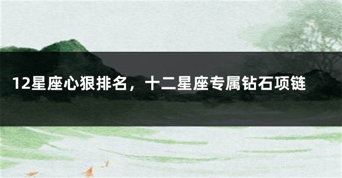 12星座心狠排名，十二星座专属钻石项链