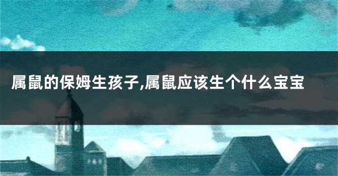 属鼠的保姆生孩子,属鼠应该生个什么宝宝