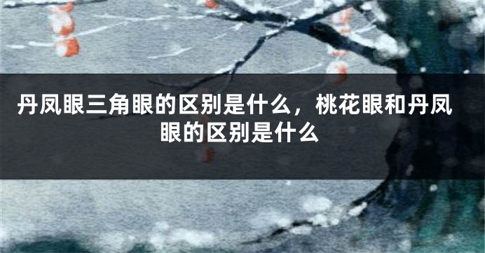 丹凤眼三角眼的区别是什么，桃花眼和丹凤眼的区别是什么
